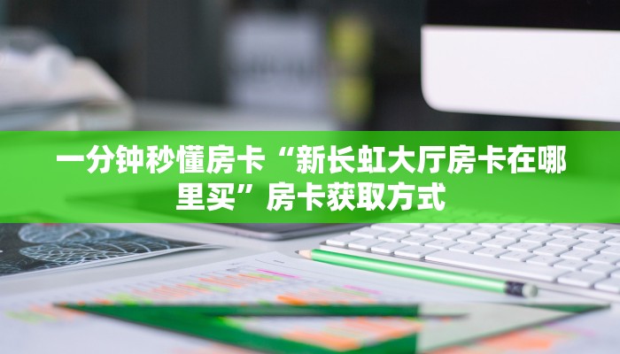 一分钟秒懂房卡“新长虹大厅房卡在哪里买”房卡获取方式