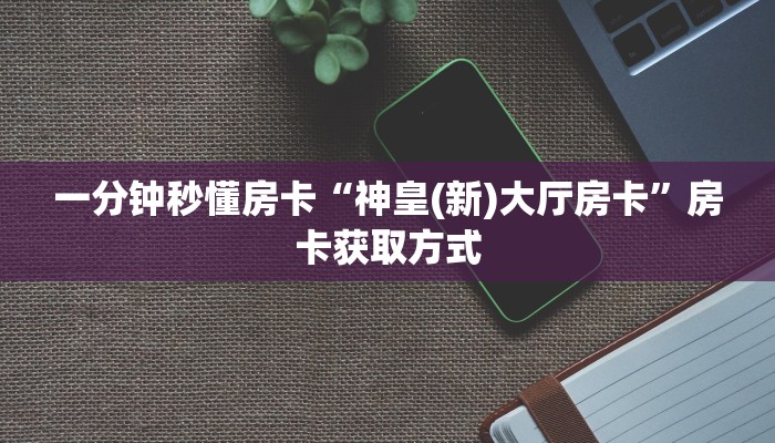 一分钟秒懂房卡“神皇(新)大厅房卡”房卡获取方式