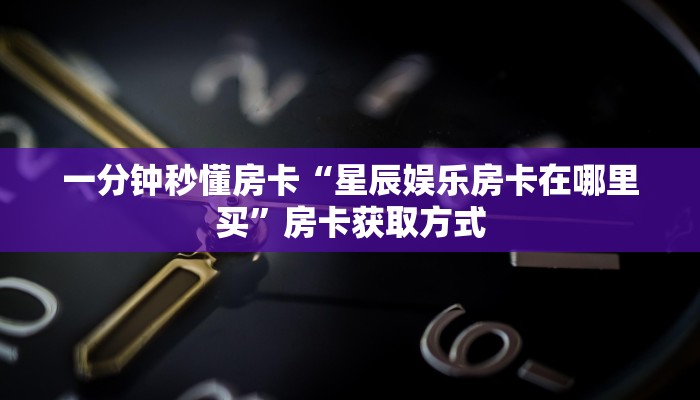 一分钟秒懂房卡“星辰娱乐房卡在哪里买”房卡获取方式