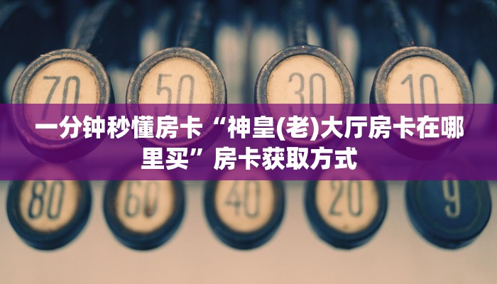一分钟秒懂房卡“神皇(老)大厅房卡在哪里买”房卡获取方式