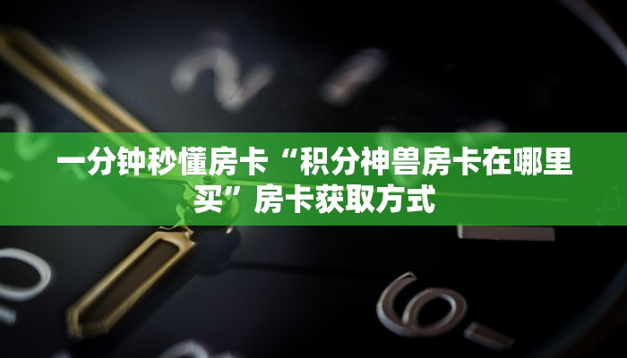 一分钟秒懂房卡“积分神兽房卡在哪里买”房卡获取方式