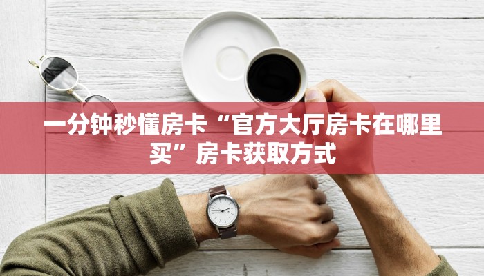 一分钟秒懂房卡“官方大厅房卡在哪里买”房卡获取方式
