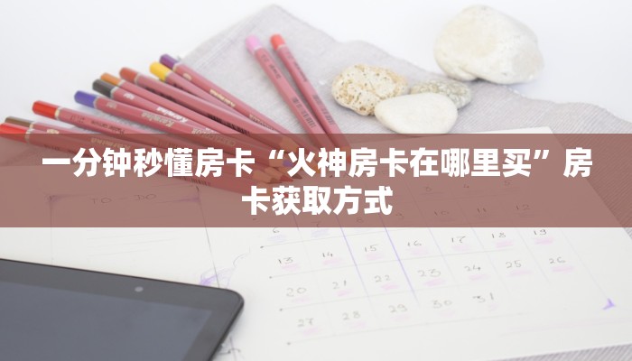 一分钟秒懂房卡“火神房卡在哪里买”房卡获取方式