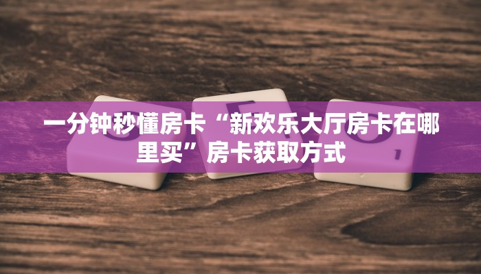 一分钟秒懂房卡“新欢乐大厅房卡在哪里买”房卡获取方式