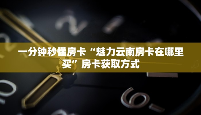 一分钟秒懂房卡“魅力云南房卡在哪里买”房卡获取方式