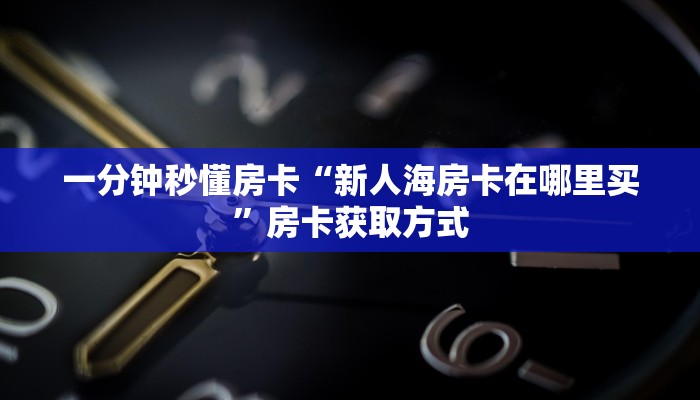 一分钟秒懂房卡“新人海房卡在哪里买”房卡获取方式