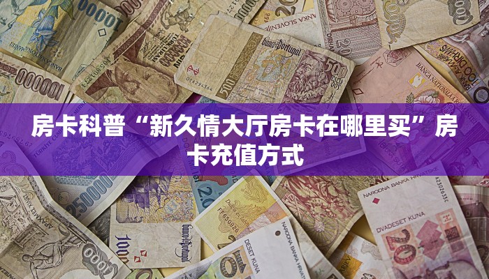 房卡科普“新久情大厅房卡在哪里买”房卡充值方式