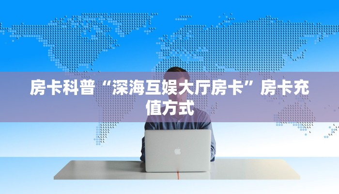 房卡科普“深海互娱大厅房卡”房卡充值方式