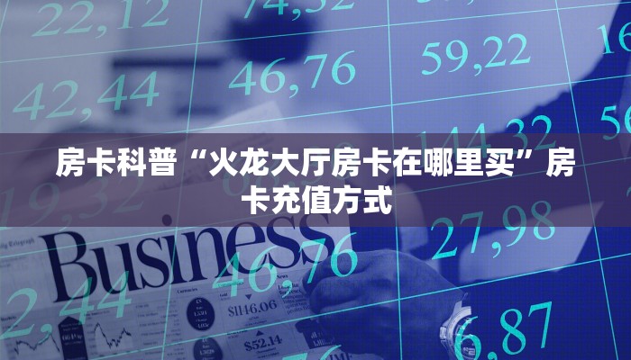 房卡科普“火龙大厅房卡在哪里买”房卡充值方式