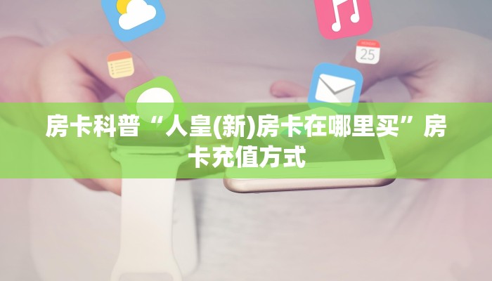 房卡科普“人皇(新)房卡在哪里买”房卡充值方式