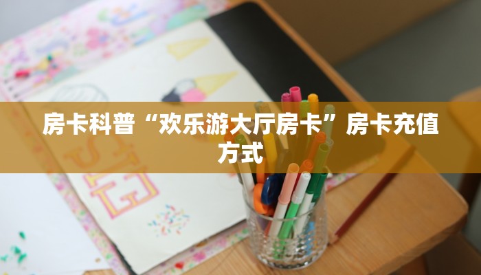 房卡科普“欢乐游大厅房卡”房卡充值方式
