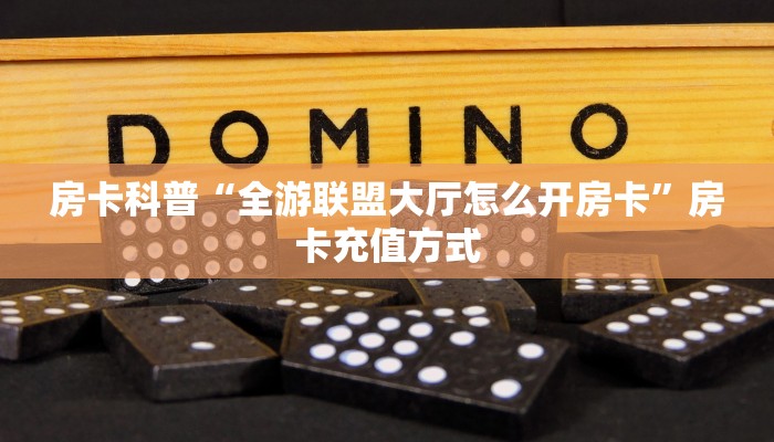房卡科普“全游联盟大厅怎么开房卡”房卡充值方式