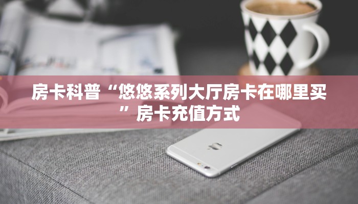 房卡科普“悠悠系列大厅房卡在哪里买”房卡充值方式