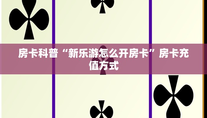 房卡科普“新乐游怎么开房卡”房卡充值方式