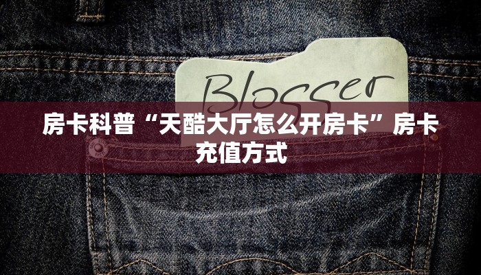 房卡科普“天酷大厅怎么开房卡”房卡充值方式