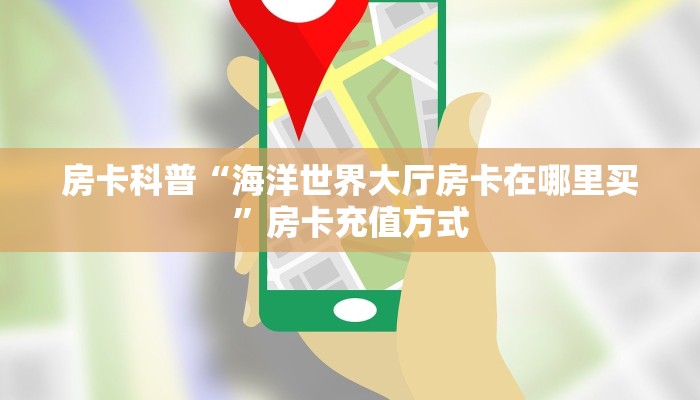 房卡科普“海洋世界大厅房卡在哪里买”房卡充值方式