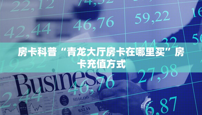 房卡科普“青龙大厅房卡在哪里买”房卡充值方式