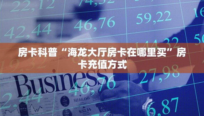 房卡科普“海龙大厅房卡在哪里买”房卡充值方式