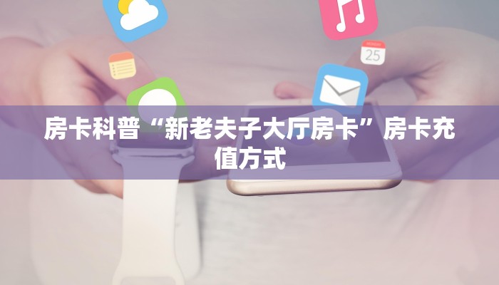 房卡科普“新老夫子大厅房卡”房卡充值方式