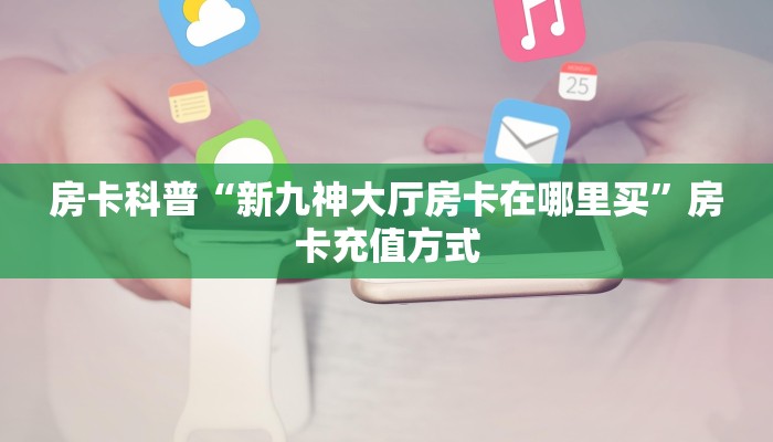 房卡科普“新九神大厅房卡在哪里买”房卡充值方式