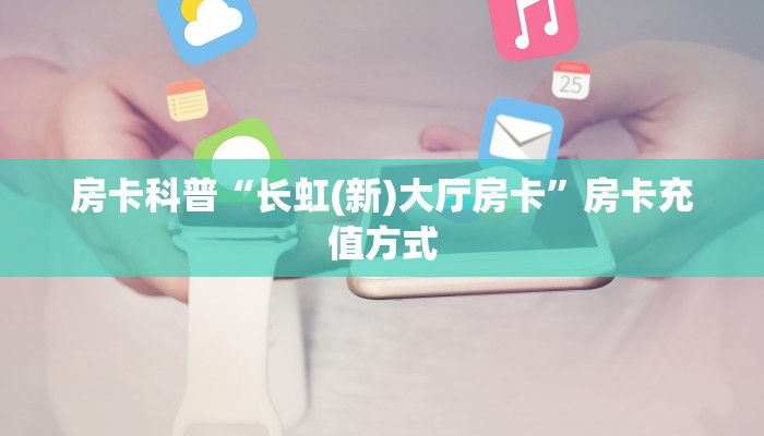 房卡科普“长虹(新)大厅房卡”房卡充值方式