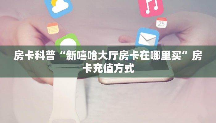 房卡科普“新嘻哈大厅房卡在哪里买”房卡充值方式