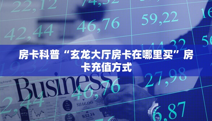 房卡科普“玄龙大厅房卡在哪里买”房卡充值方式
