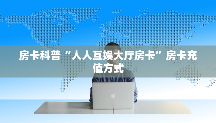 房卡科普“人人互娱大厅房卡”房卡充值方式