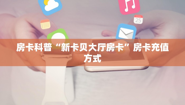 房卡科普“新卡贝大厅房卡”房卡充值方式