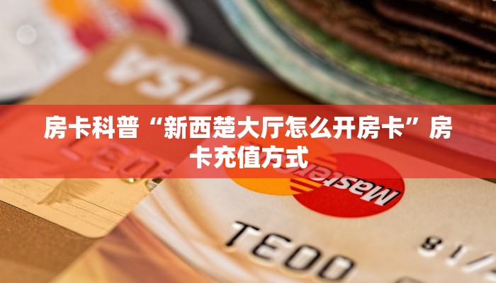 房卡科普“新西楚大厅怎么开房卡”房卡充值方式