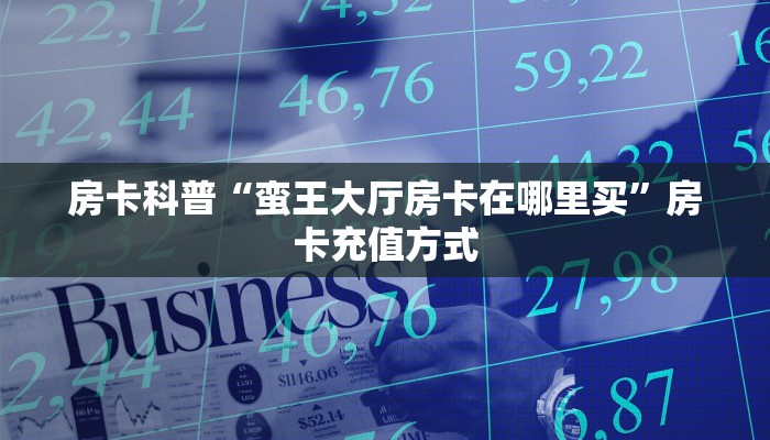 房卡科普“蛮王大厅房卡在哪里买”房卡充值方式