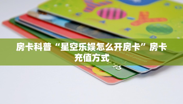 房卡科普“星空乐娱怎么开房卡”房卡充值方式