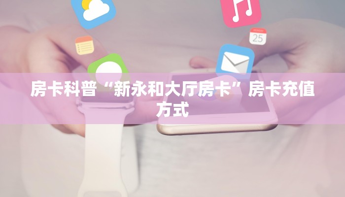 房卡科普“新永和大厅房卡”房卡充值方式