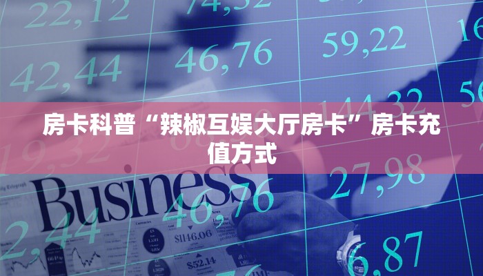 房卡科普“辣椒互娱大厅房卡”房卡充值方式