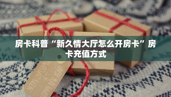 房卡科普“新久情大厅怎么开房卡”房卡充值方式