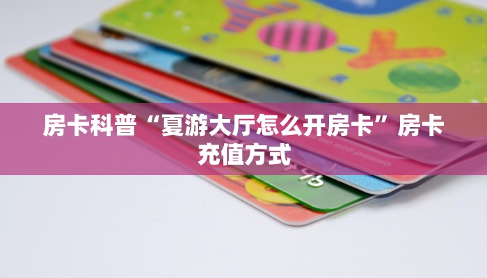 房卡科普“夏游大厅怎么开房卡”房卡充值方式