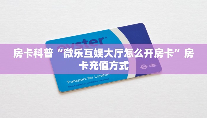 房卡科普“微乐互娱大厅怎么开房卡”房卡充值方式
