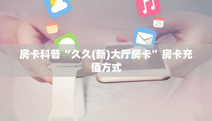 房卡科普“久久(新)大厅房卡”房卡充值方式