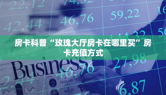 房卡科普“玫瑰大厅房卡在哪里买”房卡充值方式