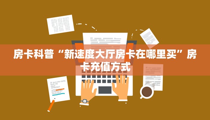 房卡科普“新速度大厅房卡在哪里买”房卡充值方式