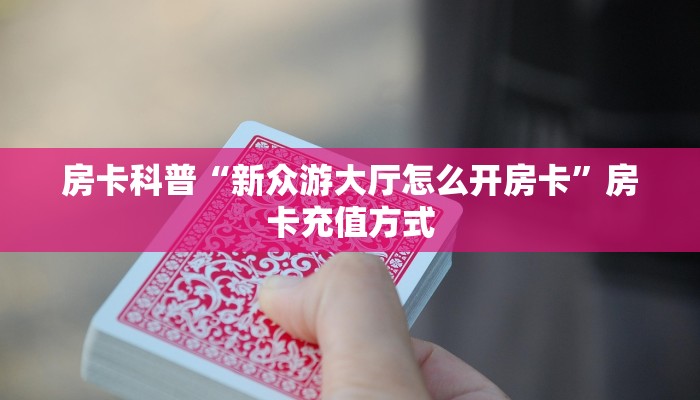 房卡科普“新众游大厅怎么开房卡”房卡充值方式