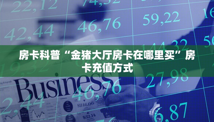房卡科普“金猪大厅房卡在哪里买”房卡充值方式