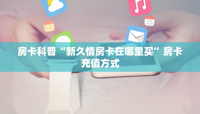 房卡科普“新久情房卡在哪里买”房卡充值方式