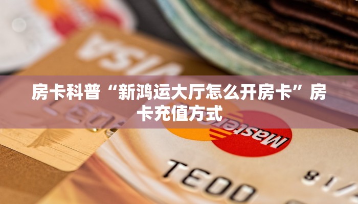 房卡科普“新鸿运大厅怎么开房卡”房卡充值方式