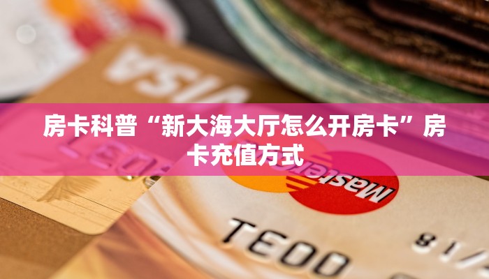房卡科普“新大海大厅怎么开房卡”房卡充值方式