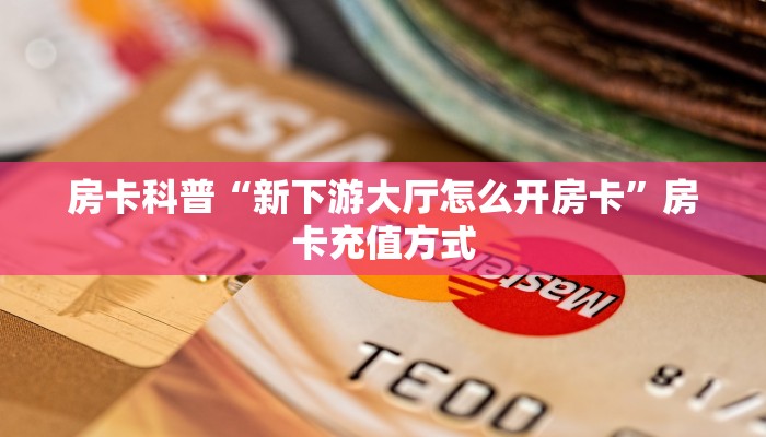 房卡科普“新下游大厅怎么开房卡”房卡充值方式