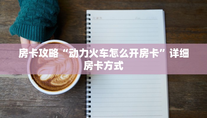 房卡攻略“动力火车怎么开房卡”详细房卡方式