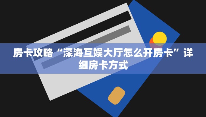 房卡攻略“深海互娱大厅怎么开房卡”详细房卡方式
