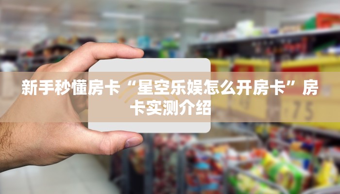 新手秒懂房卡“星空乐娱怎么开房卡”房卡实测介绍 新手秒懂房卡“星空乐娱怎么开房卡”房卡实测介绍