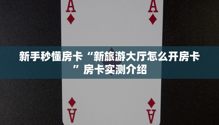 新手秒懂房卡“新旅游大厅怎么开房卡”房卡实测介绍 新手秒懂房卡“新旅游大厅怎么开房卡”房卡实测介绍